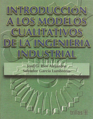 Introducción A Los Modelos Cualitativos De La Ingeniería Industrial, de • RIOS ALEJANDRO, JOSE G. • GARCIA LUMBRERAS, SALVADOR. Editorial Trillas, tapa blanda en español, 1998