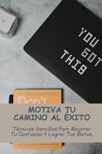 Motiva Tu Camino Al Éxito: Técnicas Sencillas Para Mejorar T