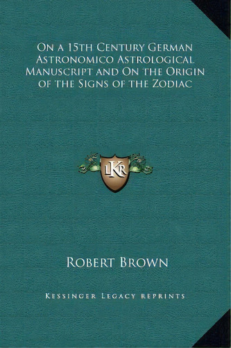 On A 15th Century German Astronomico Astrological Manuscript And On The Origin Of The Signs Of Th..., De Dr Robert Brown. Editorial Kessinger Publishing, Tapa Dura En Inglés
