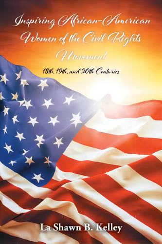 Inspiring African-american Women Of The Civil Rights Movement: 18th, 19th, And 20th Centuries, De Kelley, La Shawn B.. Editorial Xlibris Corp, Tapa Blanda En Inglés