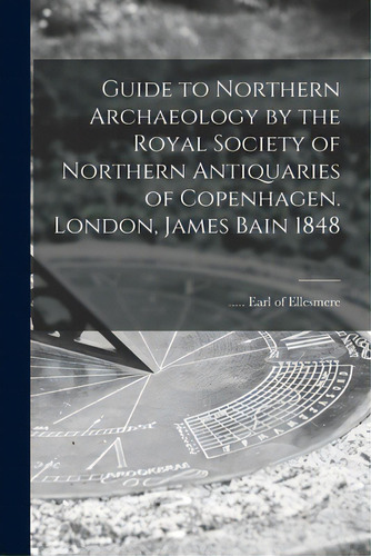 Guide To Northern Archaeology By The Royal Society Of Northern Antiquaries Of Copenhagen. London,..., De Earl Of Ellesmere. Editorial Legare Street Pr, Tapa Blanda En Inglés