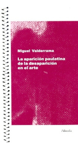 La Apariciòn Paulatina De La Desapariciòn En El Arte, de VALDERRAMA MIGUEL. Serie N/a, vol. Volumen Unico. Editorial Palinodia, tapa blanda, edición 1 en español, 2009