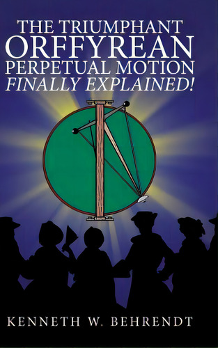 The Triumphant Orffyrean Perpetual Motion Finally Explained!, De Behrendt, Kenneth W.. Editorial Authorhouse, Tapa Dura En Inglés