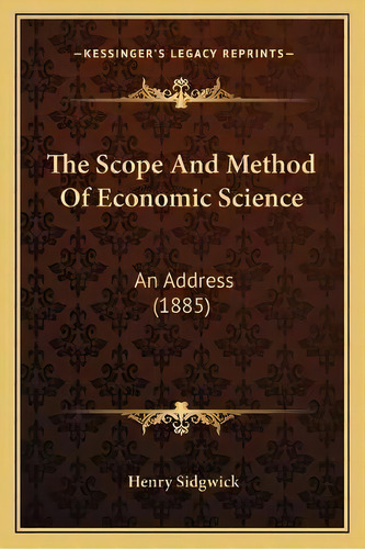 The Scope And Method Of Economic Science : An Address (1885), De Henry Sidgwick. Editorial Kessinger Publishing, Tapa Blanda En Inglés