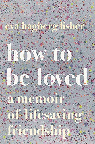 How To Be Loved A Memoir Of Lifesaving Friendship
