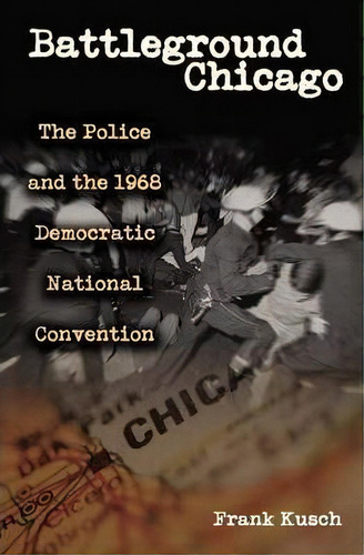 Battleground Chicago : The Police And The 1968 Democratic N, De Frank Kusch. Editorial Abc-clio En Inglés