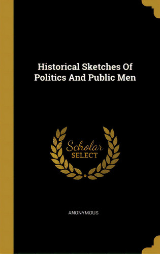 Historical Sketches Of Politics And Public Men, De Anonymous., Vol. 1. Editorial Wentworth Pr, Tapa Dura En Inglés