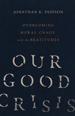 Our Good Crisis : Overcoming Moral Chaos With The Beatitu...