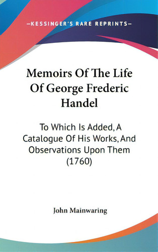 Memoirs Of The Life Of George Frederic Handel: To Which Is Added, A Catalogue Of His Works, And O..., De Mainwaring, John. Editorial Kessinger Pub Llc, Tapa Dura En Inglés