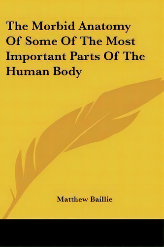 The Morbid Anatomy Of Some Of The Most Important Parts Of The Human Body, De Matthew Baillie. Editorial Kessinger Publishing, Tapa Blanda En Inglés