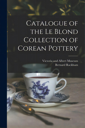 Catalogue Of The Le Blond Collection Of Corean Pottery, De Victoria And Albert Museum. Editorial Legare Street Pr, Tapa Blanda En Inglés