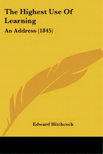 The Highest Use Of Learning: An Address (1845), De Hitchcock, Edward. Editorial Kessinger Pub Llc, Tapa Blanda En Inglés