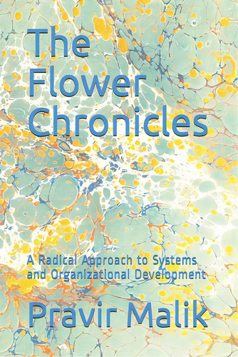 The Flower Chronicles: A Radical Approach To Systems And Organizational Development, De Malik, Pravir. Editorial Bookbaby, Tapa Blanda En Inglés