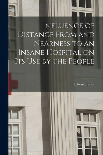 Influence Of Distance From And Nearness To An Insane Hospital On Its Use By The People, De Jarvis, Edward 1803-1884. Editorial Legare Street Pr, Tapa Blanda En Inglés