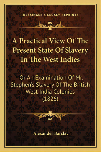 A Practical View Of The Present State Of Slavery In The West Indies: Or An Examination Of Mr. Ste..., De Barclay, Alexander. Editorial Kessinger Pub Llc, Tapa Blanda En Inglés