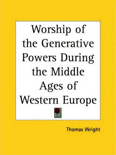 Worship Of The Generative Powers During The Middle Ages Of Western Europe (1967), De Thomas Wright. Editorial Kessinger Publishing Co, Tapa Blanda En Inglés