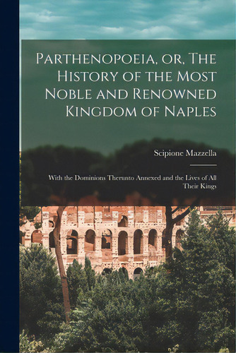 Parthenopoeia, Or, The History Of The Most Noble And Renowned Kingdom Of Naples: With The Dominio..., De Mazzella, Scipione. Editorial Legare Street Pr, Tapa Blanda En Inglés