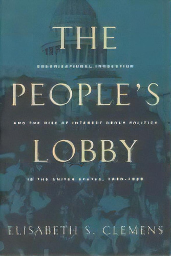 The People's Lobby : Organizational Innovation And The Rise Of Interest Group Politics In The Uni..., De Elisabeth S. Clemens. Editorial The University Of Chicago Press, Tapa Blanda En Inglés