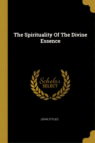 The Spirituality Of The Divine Essence, De Styles, John. Editorial Wentworth Pr, Tapa Blanda En Inglés