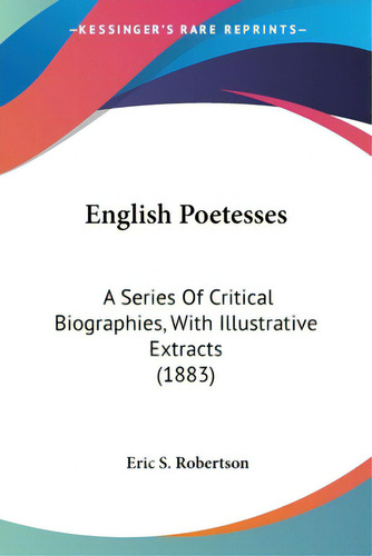 English Poetesses: A Series Of Critical Biographies, With Illustrative Extracts (1883), De Robertson, Eric S.., Vol. 1. Editorial Kessinger Pub Llc, Tapa Blanda En Inglés