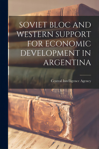 Soviet Bloc And Western Support For Economic Development In Argentina, De Central Intelligence Agency. Editorial Hassell Street Pr, Tapa Blanda En Inglés