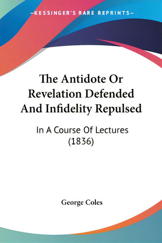 The Antidote Or Revelation Defended And Infidelity Repulsed: In A Course Of Lectures (1836), De Coles, George., Vol. 1. Editorial Kessinger Pub Llc, Tapa Blanda En Inglés