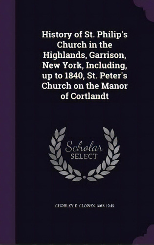 History Of St. Philip's Church In The Highlands, Garrison, New York, Including, Up To 1840, St. P..., De 1865-1949, Chorley E. Clowes. Editorial Palala Pr, Tapa Dura En Inglés