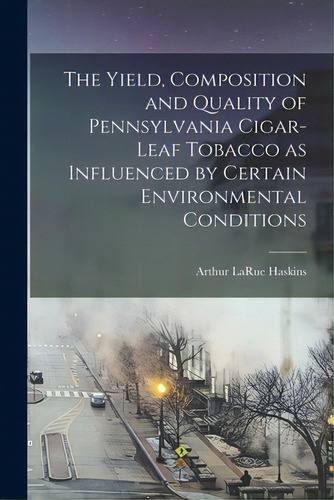 The Yield, Composition And Quality Of Pennsylvania Cigar-leaf Tobacco As Influenced By Certain En..., De Haskins, Arthur Larue. Editorial Hassell Street Pr, Tapa Blanda En Inglés
