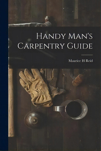 Handy Man's Carpentry Guide, De Maurice H Reid. Editorial Hassell Street Press, Tapa Blanda En Inglés