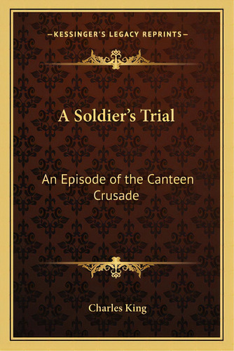 A Soldier's Trial: An Episode Of The Canteen Crusade, De King, Charles. Editorial Kessinger Pub Llc, Tapa Blanda En Inglés