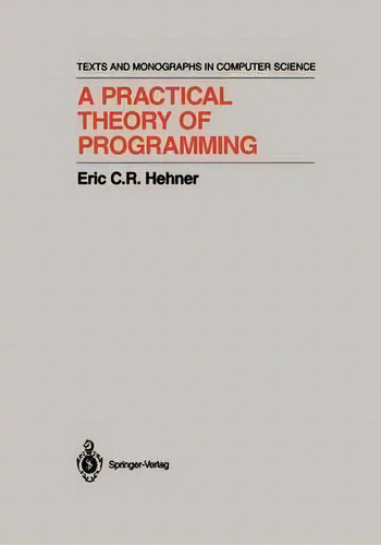 A Practical Theory Of Programming, De Eric C.r. Hehner. Editorial Springer-verlag New York Inc. En Inglés