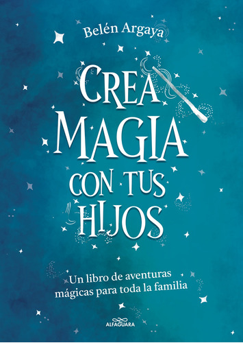 Crea Magia Con Tus Hijos: Un libro de aventuras mágicas para toda la familia, de Argaya, Belen. Serie Alfaguara Infantil Editorial ALFAGUARA INFANTIL, tapa blanda en español, 2022