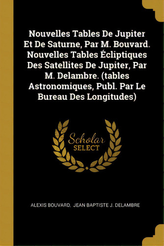 Nouvelles Tables De Jupiter Et De Saturne, Par M. Bouvard. Nouvelles Tables Ãâcliptiques Des Sa..., De Bouvard, Alexis. Editorial Wentworth Pr, Tapa Blanda En Inglés