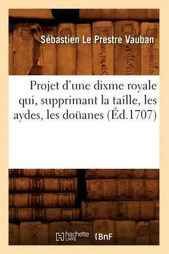 Projet D'une Dixme Royale Qui, Supprimant La Taille, Les Aydes, Les Douanes (ed.1707), De Vauban S. Editorial Hachette Livre - Bnf, Tapa Blanda En Francés