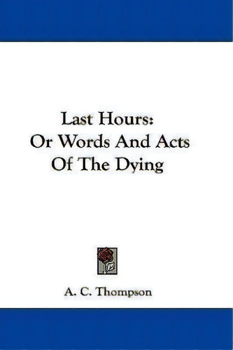 Last Hours : Or Words And Acts Of The Dying, De A C Thompson. Editorial Kessinger Publishing, Tapa Blanda En Inglés