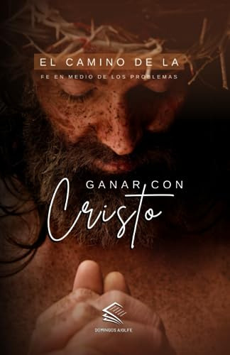 Ganar Con Cristo: El Camino De La Fe En Medio De Los Problem