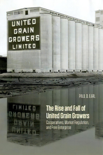 The Rise And Fall Of United Grain Growers : Cooperatives, Market Regulation, And Free Enterprise, De Paul D. Earl. Editorial University Of Manitoba Press, Tapa Blanda En Inglés