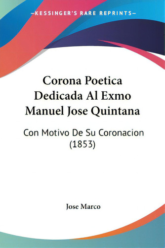 Corona Poetica Dedicada Al Exmo Manuel Jose Quintana: Con Motivo De Su Coronacion (1853), De Marco, Jose. Editorial Kessinger Pub Llc, Tapa Blanda En Español