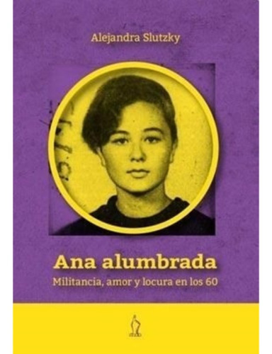 Ana Alumbrada. Militancia, Amor Y Locura En Los 60