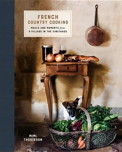 French Country Cooking : Meals And Moments From A Village In The Vineyards: A Cookbook, De Mimi Thorisson., Vol. 1. Editorial Clarkson Potter Publishers, Tapa Dura En Inglés