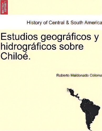Estudios Geograficos Y Hidrograficos Sobre Chiloe., De Roberto Maldonado Coloma. History Of Central & South America, Vol. 1. Editorial British Library Historical Print Editions, Tapa Blanda En Español
