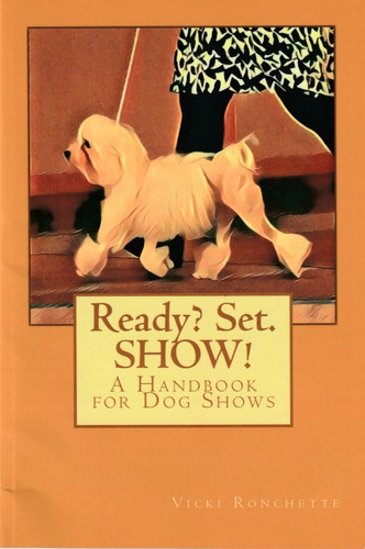 Ready? Set. Show! A Handbook For Dog Shows. Vicki Ronchette