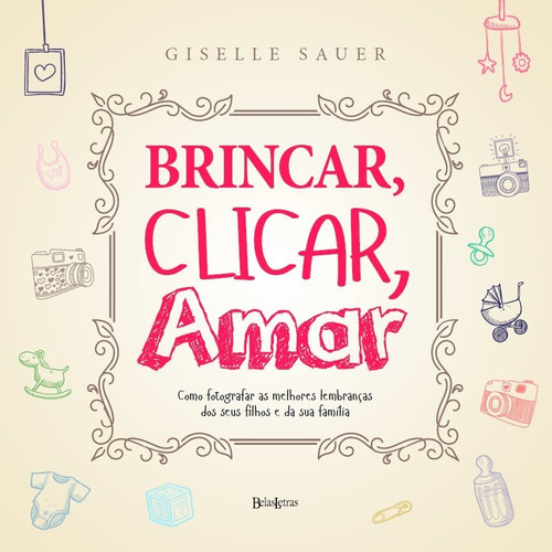 Brincar, clicar, amar: Como registrar as melhores lembrança, de Giselle Sauer. Editora BELAS LETRAS, capa mole em português