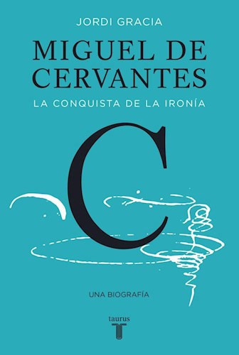 Miguel De Cervantes La Conquista De La Ironia Una Biografia