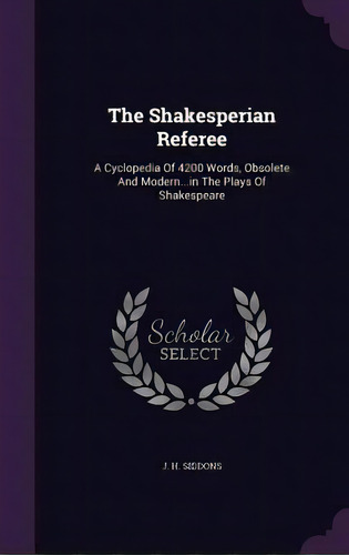 The Shakesperian Referee: A Cyclopedia Of 4200 Words, Obsolete And Modern...in The Plays Of Shake..., De Siddons, J. H.. Editorial Palala Pr, Tapa Dura En Inglés