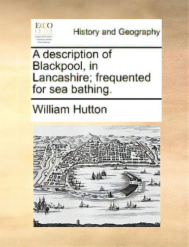 A Description Of Blackpool, In Lancashire; Frequented For Sea Bathing., De Hutton, William., Vol. 1. Editorial Gale Ecco Print Ed, Tapa Blanda En Inglés