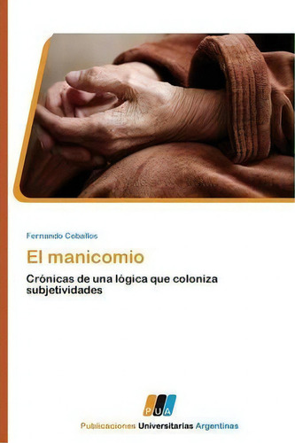 El Manicomio: Crónicas De Una Lógica Que Coloniza Subjetividades, De Ceballos Fernando., Vol. 1. Editorial Publicaciones Universitarias Argentinas, Tapa Blanda En Español