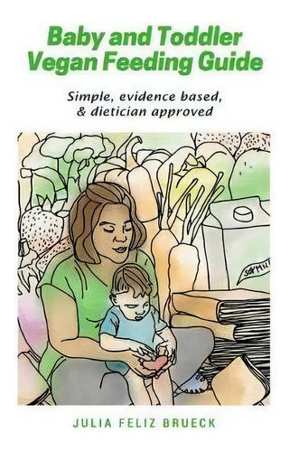 Baby And Toddler Vegan Feeding Guide : Simple, Evidence Based, & Dietician Approved, De Julia Feliz Brueck. Editorial Sanctuary Publishers, Tapa Blanda En Inglés