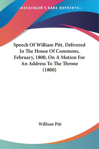 Speech Of William Pitt, Delivered In The House Of Commons, February, 1800, On A Motion For An Add..., De Pitt, William. Editorial Kessinger Pub Llc, Tapa Blanda En Inglés