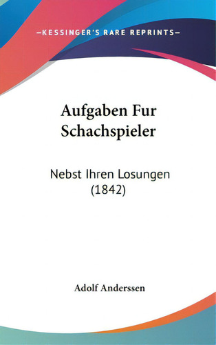 Aufgaben Fur Schachspieler: Nebst Ihren Losungen (1842), De Anderssen, Adolf. Editorial Kessinger Pub Llc, Tapa Dura En Inglés